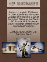 James J. Laughlin, Petitioner, v. Chief Justice and Associate Justices of the District Court of the United States for the District of Columbia. U.S. ... of Record with Supporting Pleadings 1270358839 Book Cover
