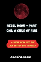 Rebel Moon – Part One: A Child of Fire: A sneak peak into the Zack Snyder Epic thriller (The Cinematic Spectacle Series) B0CQGDVD8S Book Cover