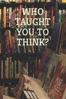 WHO TAUGHT YOU TO THINK? B0HDJ7D9D8 Book Cover