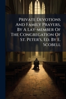 Private Devotions And Family Prayers, By A Lay-member Of The Congregation Of St. Peter's, Ed. By E. Scobell... 1279332115 Book Cover