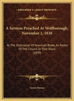 A Sermon Preached At Wolfborough, November 1, 1838: At The Ordination Of Jeremiah Blake, As Pastor Of The Church In That Place 1169388434 Book Cover