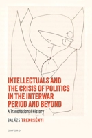 Intellectuals and the Crisis of Politics in the Interwar Period and Beyond: A Transnational History 019892948X Book Cover