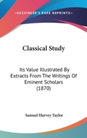 Classical Study: Its Value Illustrated By Extracts From The Writings Of Eminent Scholars 1143151429 Book Cover