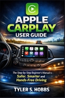 APPLE CARPLAY USER GUIDE: The Step-by-Step Beginner’s Manual to Safer, Smarter and Hands-Free Driving B0GL3F1J7Z Book Cover