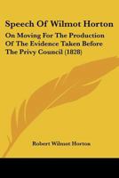 Speech Of Wilmot Horton: On Moving For The Production Of The Evidence Taken Before The Privy Council 1120712726 Book Cover