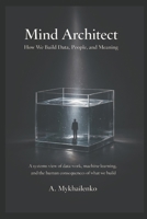 Mind Architect: How We Build Data, People, and Meaning: A systems view of data work, machine learning, and the human consequences of what we build B0GTDXFSMB Book Cover
