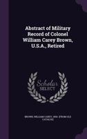 Abstract of military record of Colonel William Carey Brown, U.S.A., retired 1359478434 Book Cover
