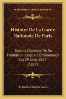Histoire De La Garde Nationale De Paris: Depuis L'Epoque De Sa Fondation Jusqu'a L'Ordonnance Du 29 Avril 1827 (1827) 1168148499 Book Cover