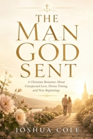 THE MAN GOD SENT: A Christian Romance About Unexpected Love, Divine Timing, and New Beginnings B0H3L4JGC7 Book Cover