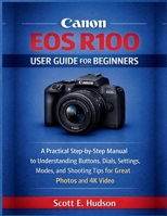 Canon EOS R100 User Guide for Beginners: A Practical Step-by-Step Manual to Understanding Buttons, Dials, Settings, Modes, and Shooting Tips for Great Photos and 4K Video B0GHJYMCG9 Book Cover