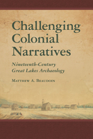 Challenging Colonial Narratives: Nineteenth-Century Great Lakes Archaeology 0816538085 Book Cover