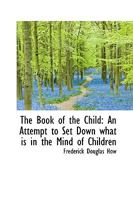 The Book of the Child: An Attempt to Set Down What is in the Mind of Children 0469443618 Book Cover