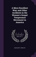 A More Excellent Way; and Other Incidents in the Women's Gospel Temperance Movement in America ... 1148026460 Book Cover