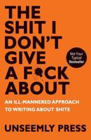 The Shit I Don’t Give a F*ck About: An Ill-Mannered Approach to Writing About Shite 1980417032 Book Cover