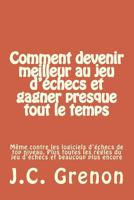 Comment Devenir Meilleur Au Jeu D'Echecs Et Gagner Presque Tout Le Temps: Meme Contre Les Logiciels D'Echecs de Top Niveau 1515363260 Book Cover