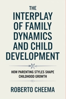 The Interplay of Family Dynamics and Child Development: How Parenting Styles Shape Childhood Growth B0F7XS3RSM Book Cover