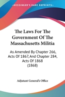 The Laws For The Government Of The Massachusetts Militia: As Amended By Chapter 266, Acts Of 1867, And Chapter 284, Acts Of 1868 1437166490 Book Cover