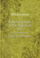 Roots and fruits of the Christian life: or illustrations of faith and obedience 1014039827 Book Cover