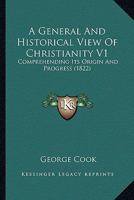 A General And Historical View Of Christianity V1: Comprehending Its Origin And Progress 1120117844 Book Cover