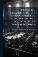 Processo e julgamento de José Cardoso Vieira de Castro no tribunal do 2.o districto criminal de Lisboa: pelo accusação do crime de homicidio ... Vieira de Castro 1175331686 Book Cover