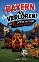 Bayern hat verloren. Die 50 größten Niederlagen von Bayern München (German Edition) 338497655X Book Cover