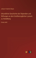 Urkundliche Geschichte der Stipendien und Stiftungen an dem Großherzoglichen Lyceum zu Heidelberg: Erstes Heft 3368012584 Book Cover