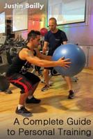 A Complete Guide to Personal Training: A comprehensive guide to personal training, brought to you by the trainer of trainers 1500329762 Book Cover