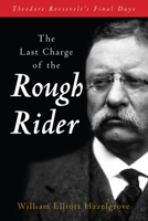 The Last Charge of the Rough Rider: Theodore Roosevelt's Final Days B0CQZPWZD7 Book Cover