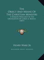 The Object And Means Of The Christian Ministry: A Sermon Preached At The Ordination Of Cyrus A. Bartol 1165647788 Book Cover
