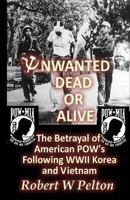 Unwanted Dead or Alive!: An Expose of the Worst Act of Treason in Our History -- The Betrayal of Ameriican POWs Following World War 11, Korea and Vietnam 1460920996 Book Cover