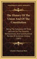The History Of The Union And Of The Constitution: Being The Substance Of Three Lectures On The Colonial, Revolutionary, And Constitutional Periods Of American History (1863) 1164835874 Book Cover