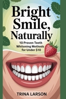 Bright Smile, Naturally: 10 Proven Teeth Whitening Methods For Under $10 B0F8PB7TN6 Book Cover