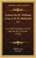 Lettres De M. William Coxe À M.w. Melmoth, Sur L'état Politique, Civil Et Naturel De La Suisse, Volume 1... 1104992795 Book Cover