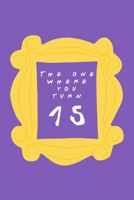 The One Where You Turn 15: Friends TV Show Inspired Birthday Gift for Fifteen Year Old Boy or Girl Blank Ruled Notebook Journal for 15th Birthday Better Than A Card! 1705955118 Book Cover