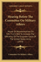 Hearing Before the Committee on Military Affairs: House of Representatives on H.R. 7117, a Bill to Increase the Efficiency of the Engineer Corps of Th 110417491X Book Cover