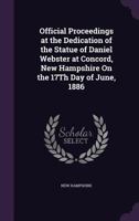 Official Proceedings at the Dedication of the Statue of Daniel Webster at Concord, New Hampshire on the 17th Day of June, 1886 1357044429 Book Cover