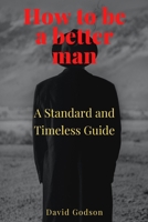 How to be a better man: A Standard and Timeless Guide B0BF35LJH2 Book Cover
