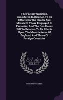 The Factory Question: Considered In Relation To Its Effects On The Health And Morals Of Those Employed In Factories, And The Ten Hours Bill 1167193083 Book Cover