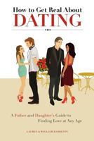 How to Get Real About Dating: A Father and Daughter's Guide to Finding Love at Any Age 0615486428 Book Cover