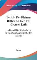 Bericht Des Kleinen Rathes An Den Tit. Grossen Rath: In Betreff Der Katholisch-Kirchlichen Angelegenheiten (1835) 1168342295 Book Cover