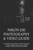 NIKON Z30 PHOTOGRAPHY & VIDEO GUIDE: The Complete Practical Manual to Master Photography, 4K Video, Vlogging, Autofocus, Lenses, Camera Settings, Accessories, and Creative Workflows B0HGKKHNDS Book Cover