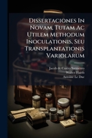Dissertationes In Novam, Tutam Ac Utilem Methodum Inoculationis, Seu Transplantationis Variolarum: Prima Methodus Auctoritate Regiae Majestatis ... Morbo Scribentes À J. À... 1274621666 Book Cover