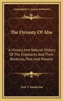 The Dynasty Of Abu: A History And Natural History Of The Elephants And Their Relatives, Past And Present 0548449074 Book Cover