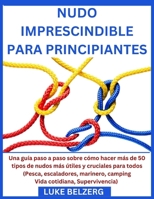 NUDO IMPRESCINDIBLE PARA PRINCIPIANTES: Una guía paso a paso sobre cómo hacer más de 50 tipos de nudos más útiles y cruciales para todos (Pesca, ... Vida cotidiana, Superviv (Spanish Edition) B0CTJVDHWX Book Cover