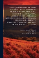 Antiquitates Italicae Medii Aevi, sive, Dissertationes de moribus, ritibus, religione, regimine, magistratibus, legibus, studiis literarum, artibus, ... faciem & mores Italici po 128770798X Book Cover