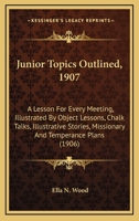 Junior Topics Outlined, 1907: A Lesson For Every Meeting, Illustrated By Object Lessons, Chalk Talks, Illustrative Stories, Missionary And Temperance Plans 1437049044 Book Cover