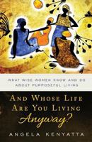 And Whose Life Are You Living Anyway?: What Wise Women Know and Do about Purposeful Living 0999645277 Book Cover