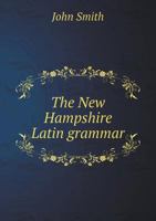 The New Hampshire Latin Grammar: Comprehending All the Necessary Rules in Orthography, Etymology, Syntax, and Prosody: With Explanatory and Critical Notes, and an Appendix 1356779778 Book Cover
