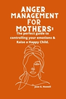 Anger Management For Mothers: The perfect guide to controlling your emotions & Raise a Happy Child. B0B92TYL15 Book Cover