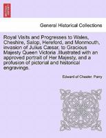 Royal Visits and Progresses to Wales, Cheshire, Salop, Hereford, and Monmouth, invasion of Julius Cæsar, to Gracious Majesty Queen Victoria ... of pictorial and historical engravings. 1241703086 Book Cover